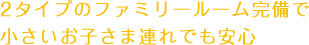 2タイプのファミリールーム完備で小さいお子さま連れでも安心