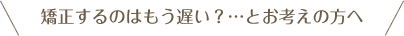 矯正するのはもう遅い？…とお考えの方へ