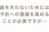 歯を失わないためには予防への意識を高めることが必要ですが…