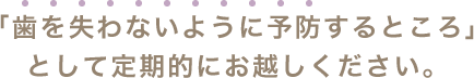 「歯を失わないように予防するところ」として定期的にお越しください。