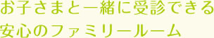 お子さまと一緒に受診できる安心のファミリールーム