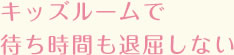キッズルームで待ち時間も退屈しない